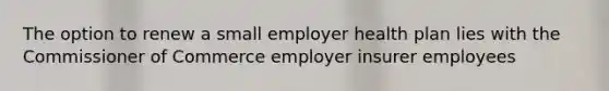 The option to renew a small employer health plan lies with the Commissioner of Commerce employer insurer employees