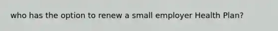 who has the option to renew a small employer Health Plan?
