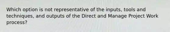 Which option is not representative of the inputs, tools and techniques, and outputs of the Direct and Manage Project Work process?