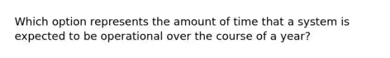 Which option represents the amount of time that a system is expected to be operational over the course of a year?