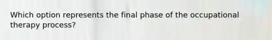 Which option represents the final phase of the occupational therapy process?