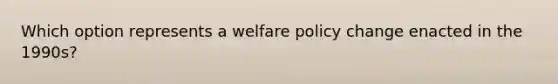 Which option represents a welfare policy change enacted in the 1990s?