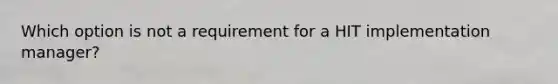 Which option is not a requirement for a HIT implementation manager?