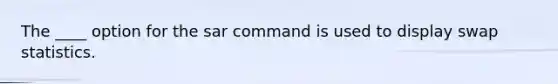 The ____ option for the sar command is used to display swap statistics.