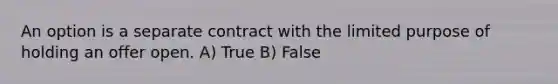 An option is a separate contract with the limited purpose of holding an offer open. A) True B) False