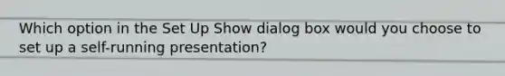 Which option in the Set Up Show dialog box would you choose to set up a self-running presentation?