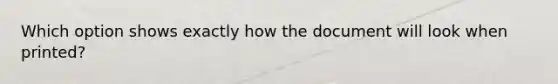 Which option shows exactly how the document will look when printed?