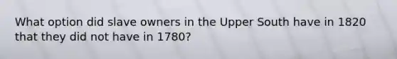 What option did slave owners in the Upper South have in 1820 that they did not have in 1780?