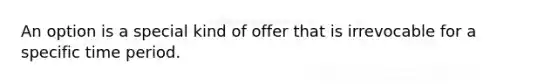 An option is a special kind of offer that is irrevocable for a specific time period.