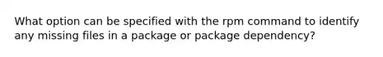 What option can be specified with the rpm command to identify any missing files in a package or package dependency?