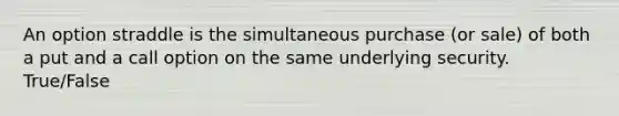 An option straddle is the simultaneous purchase (or sale) of both a put and a call option on the same underlying security. True/False