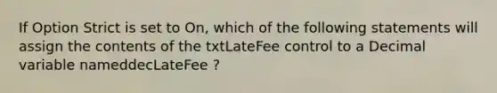 If Option Strict is set to On, which of the following statements will assign the contents of the txtLateFee control to a Decimal variable nameddecLateFee ?