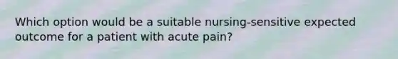 Which option would be a suitable nursing-sensitive expected outcome for a patient with acute pain?