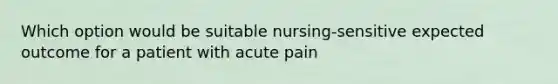 Which option would be suitable nursing-sensitive expected outcome for a patient with acute pain