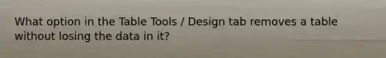 What option in the Table Tools / Design tab removes a table without losing the data in it?