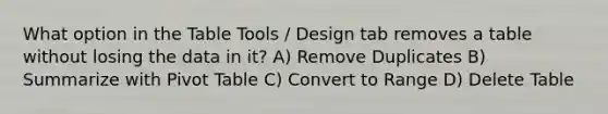 What option in the Table Tools / Design tab removes a table without losing the data in it? A) Remove Duplicates B) Summarize with Pivot Table C) Convert to Range D) Delete Table