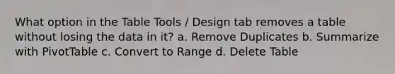 What option in the Table Tools / Design tab removes a table without losing the data in it? a. Remove Duplicates b. Summarize with PivotTable c. Convert to Range d. Delete Table