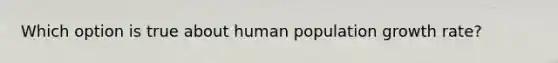 Which option is true about human population growth rate?