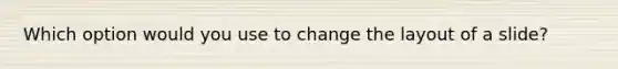 Which option would you use to change the layout of a slide?