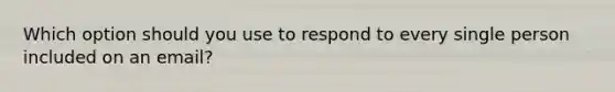 Which option should you use to respond to every single person included on an email?