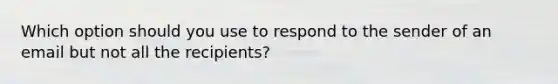 Which option should you use to respond to the sender of an email but not all the recipients?