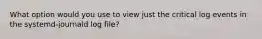 What option would you use to view just the critical log events in the systemd-journald log file?
