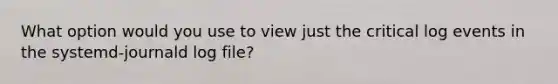 What option would you use to view just the critical log events in the systemd-journald log file?