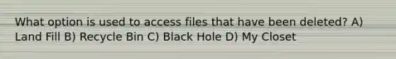 What option is used to access files that have been deleted? A) Land Fill B) Recycle Bin C) Black Hole D) My Closet