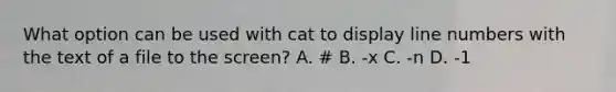 What option can be used with cat to display line numbers with the text of a file to the screen? A. # B. -x C. -n D. -1