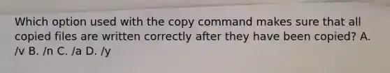 Which option used with the copy command makes sure that all copied files are written correctly after they have been copied? A. /v B. /n C. /a D. /y