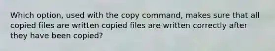 Which option, used with the copy command, makes sure that all copied files are written copied files are written correctly after they have been copied?