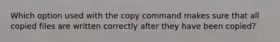 Which option used with the copy command makes sure that all copied files are written correctly after they have been copied?