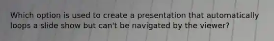 Which option is used to create a presentation that automatically loops a slide show but can't be navigated by the viewer?