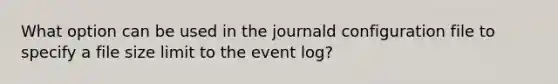 What option can be used in the journald configuration file to specify a file size limit to the event log?​