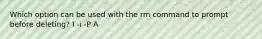 Which option can be used with the rm command to prompt before deleting? I -i -P A