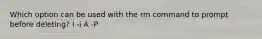 Which option can be used with the rm command to prompt before deleting? l -i A -P