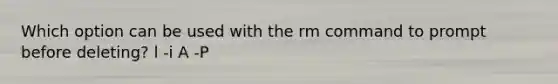 Which option can be used with the rm command to prompt before deleting? l -i A -P