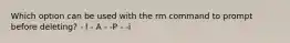 Which option can be used with the rm command to prompt before deleting? - l - A - -P - -i