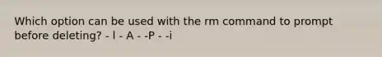 Which option can be used with the rm command to prompt before deleting? - l - A - -P - -i