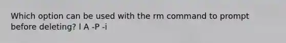 Which option can be used with the rm command to prompt before deleting? l A -P -i