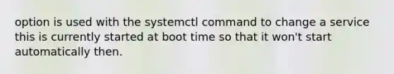 option is used with the systemctl command to change a service this is currently started at boot time so that it won't start automatically then.