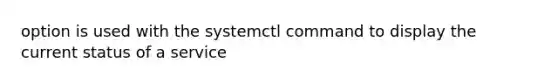 option is used with the systemctl command to display the current status of a service