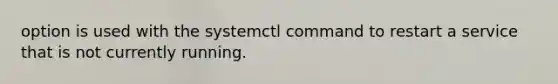 option is used with the systemctl command to restart a service that is not currently running.