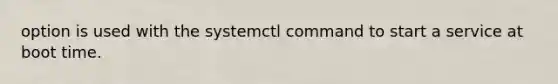 option is used with the systemctl command to start a service at boot time.