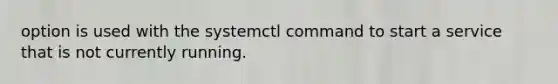 option is used with the systemctl command to start a service that is not currently running.