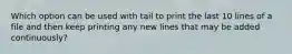 Which option can be used with tail to print the last 10 lines of a file and then keep printing any new lines that may be added continuously?