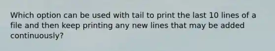 Which option can be used with tail to print the last 10 lines of a file and then keep printing any new lines that may be added continuously?