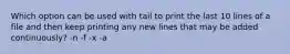 Which option can be used with tail to print the last 10 lines of a file and then keep printing any new lines that may be added continuously? -n -f -x -a