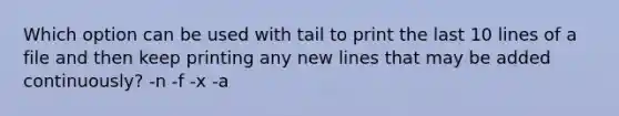 Which option can be used with tail to print the last 10 lines of a file and then keep printing any new lines that may be added continuously? -n -f -x -a