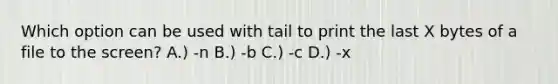 Which option can be used with tail to print the last X bytes of a file to the screen? A.) -n B.) -b C.) -c D.) -x